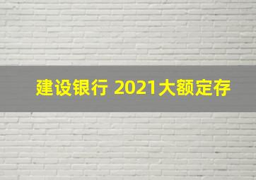 建设银行 2021大额定存